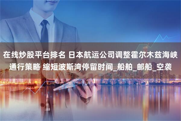 在線炒股平臺(tái)排名 日本航運(yùn)公司調(diào)整霍爾木茲海峽通行策略 縮短波斯灣停留時(shí)間_船舶_郵船_空襲