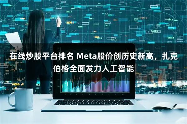 在線炒股平臺(tái)排名 Meta股價(jià)創(chuàng)歷史新高，扎克伯格全面發(fā)力人工智能