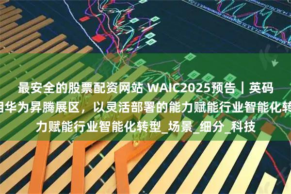 最安全的股票配資網站 WAIC2025預告｜英碼深元AI一體機將亮相華為昇騰展區，以靈活部署的能力賦能行業智能化轉型_場景_細分_科技