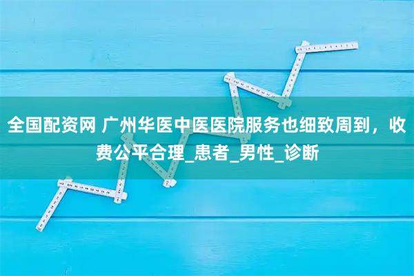 全國配資網(wǎng) 廣州華醫(yī)中醫(yī)醫(yī)院服務(wù)也細(xì)致周到，收費(fèi)公平合理_患者_(dá)男性_診斷