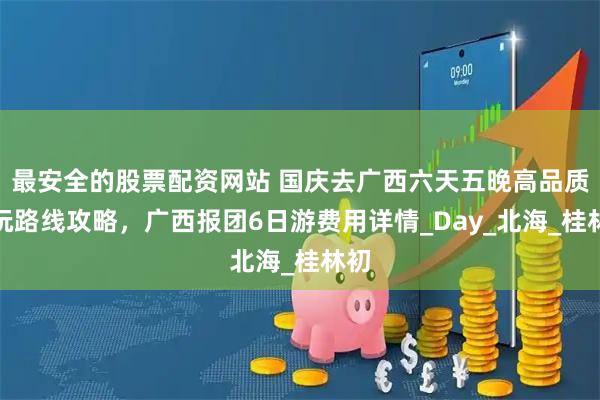 最安全的股票配資網站 國慶去廣西六天五晚高品質游玩路線攻略，廣西報團6日游費用詳情_Day_北海_桂林初