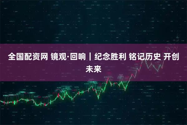 全國(guó)配資網(wǎng) 鏡觀·回響｜紀(jì)念勝利 銘記歷史 開(kāi)創(chuàng)未來(lái)