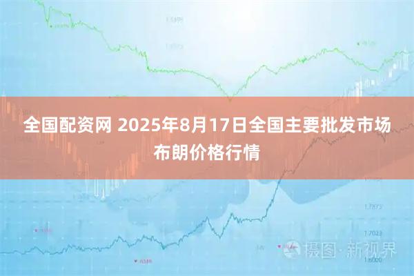 全國配資網(wǎng) 2025年8月17日全國主要批發(fā)市場布朗價(jià)格行情