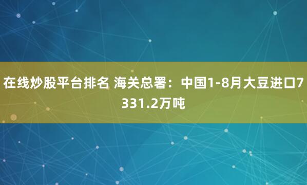 在線炒股平臺排名 海關(guān)總署：中國1-8月大豆進(jìn)口7331.2萬噸