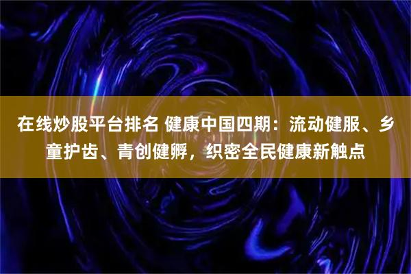在線炒股平臺排名 健康中國四期：流動健服、鄉(xiāng)童護(hù)齒、青創(chuàng)健孵，織密全民健康新觸點(diǎn)