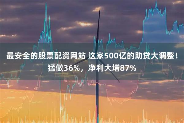 最安全的股票配資網站 這家500億的助貸大調整！猛做36%，凈利大增87%