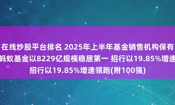 在線炒股平臺排名 2025年上半年基金銷售機(jī)構(gòu)保有量數(shù)據(jù)TOP5：螞蟻基金以8229億規(guī)模穩(wěn)居第一 招行以19.85%增速領(lǐng)跑(附100強(qiáng))