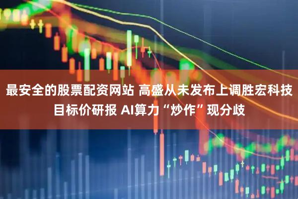 最安全的股票配資網站 高盛從未發布上調勝宏科技目標價研報 AI算力“炒作”現分歧