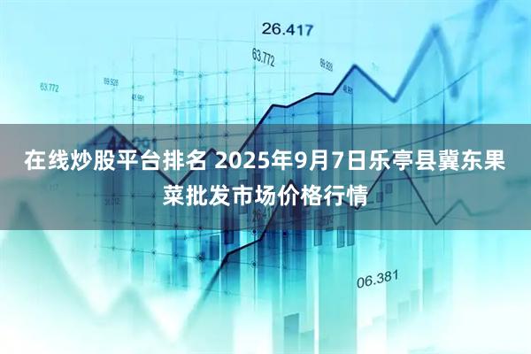 在線炒股平臺排名 2025年9月7日樂亭縣冀東果菜批發(fā)市場價(jià)格行情