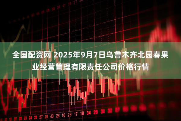 全國配資網(wǎng) 2025年9月7日烏魯木齊北園春果業(yè)經(jīng)營管理有限責(zé)任公司價(jià)格行情