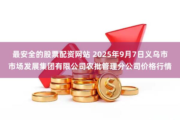 最安全的股票配資網(wǎng)站 2025年9月7日義烏市市場發(fā)展集團(tuán)有限公司農(nóng)批管理分公司價(jià)格行情
