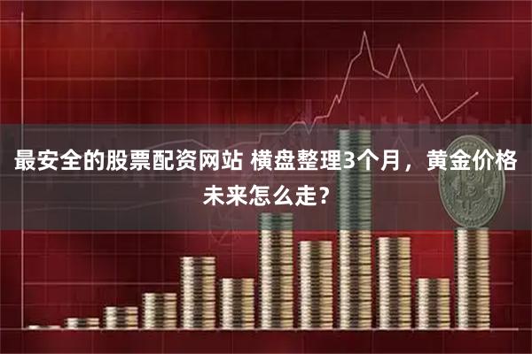 最安全的股票配資網(wǎng)站 橫盤整理3個月，黃金價格未來怎么走？