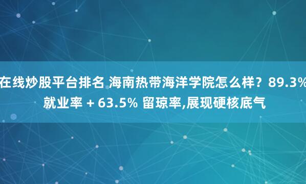在線炒股平臺排名 海南熱帶海洋學(xué)院怎么樣？89.3% 就業(yè)率 + 63.5% 留瓊率,展現(xiàn)硬核底氣