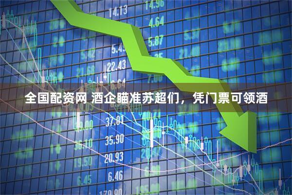 全國配資網 酒企瞄準蘇超們，憑門票可領酒