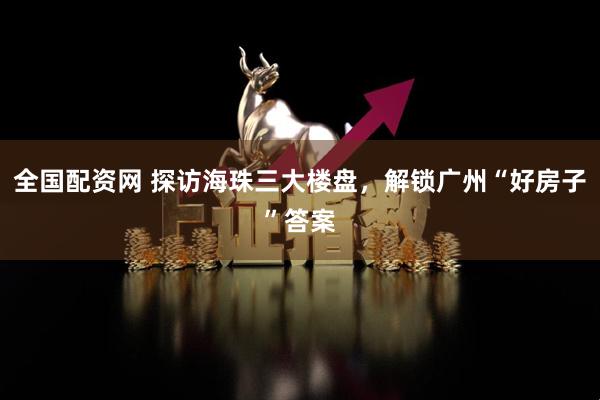 全國配資網 探訪海珠三大樓盤，解鎖廣州“好房子”答案